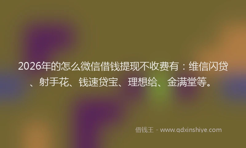 2026年的怎么微信借钱提现不收费有：维信闪贷、射手花、钱速贷宝、理想给、金满堂等。