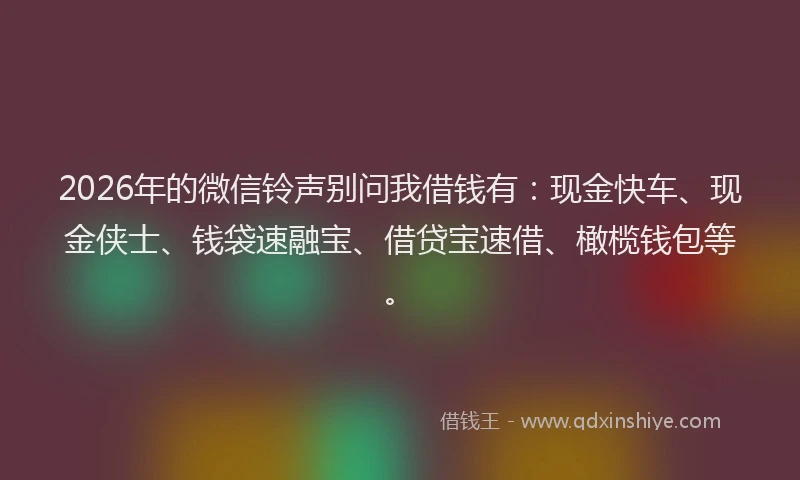2026年的微信铃声别问我借钱有：现金快车、现金侠士、钱袋速融宝、借贷宝速借、橄榄钱包等。