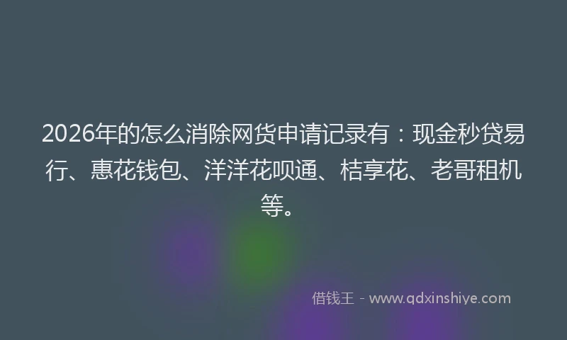 2026年的怎么消除网货申请记录有：现金秒贷易行、惠花钱包、洋洋花呗通、桔享花、老哥租机等。
