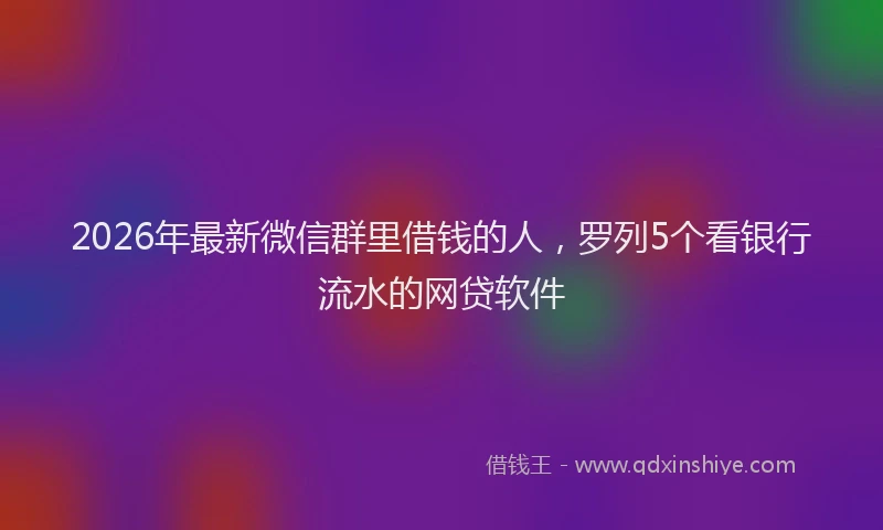 2026年最新微信群里借钱的人，罗列5个看银行流水的网贷软件
