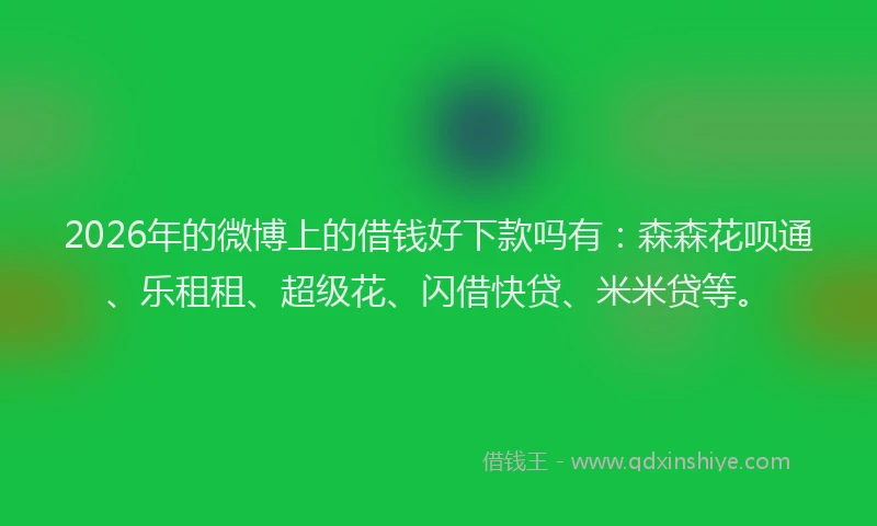 2026年的微博上的借钱好下款吗有：森森花呗通、乐租租、超级花、闪借快贷、米米贷等。