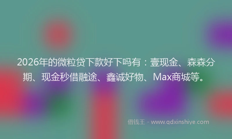2026年的微粒贷下款好下吗有：壹现金、森森分期、现金秒借融途、鑫诚好物、Max商城等。