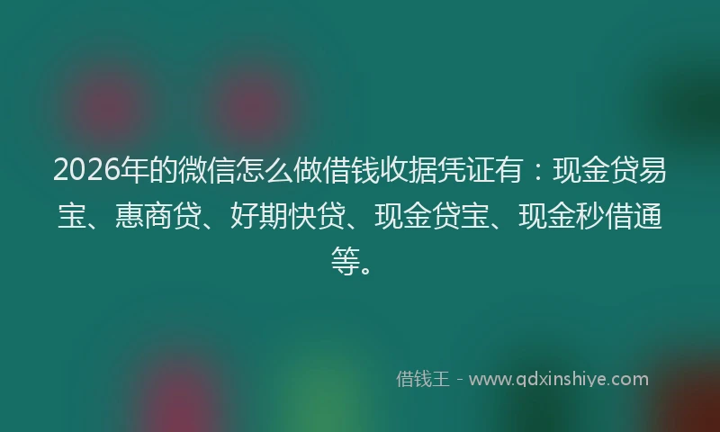 2026年的微信怎么做借钱收据凭证有：现金贷易宝、惠商贷、好期快贷、现金贷宝、现金秒借通等。
