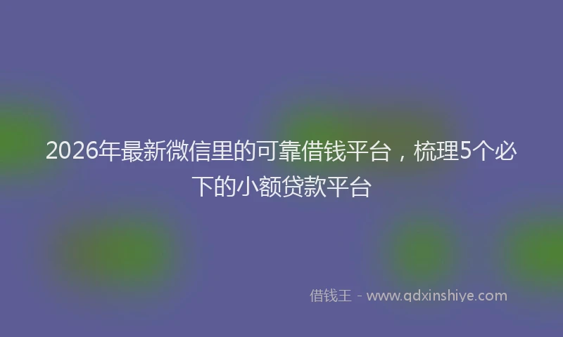 2026年最新微信里的可靠借钱平台，梳理5个必下的小额贷款平台