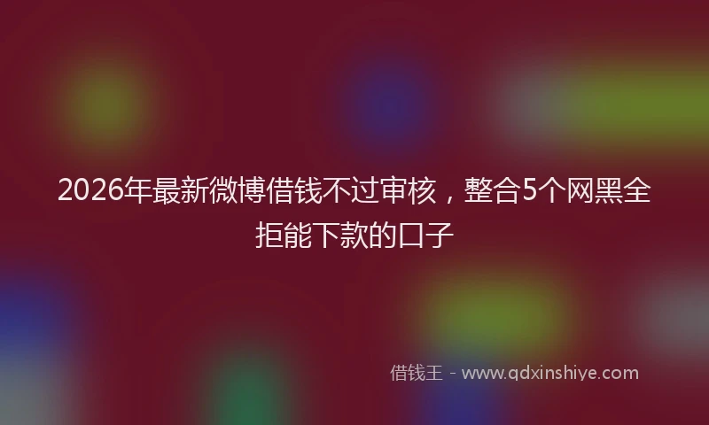 2026年最新微博借钱不过审核，整合5个网黑全拒能下款的口子