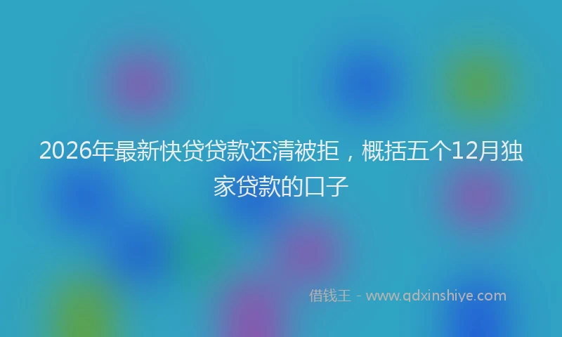 2026年最新快贷贷款还清被拒，概括五个12月独家贷款的口子