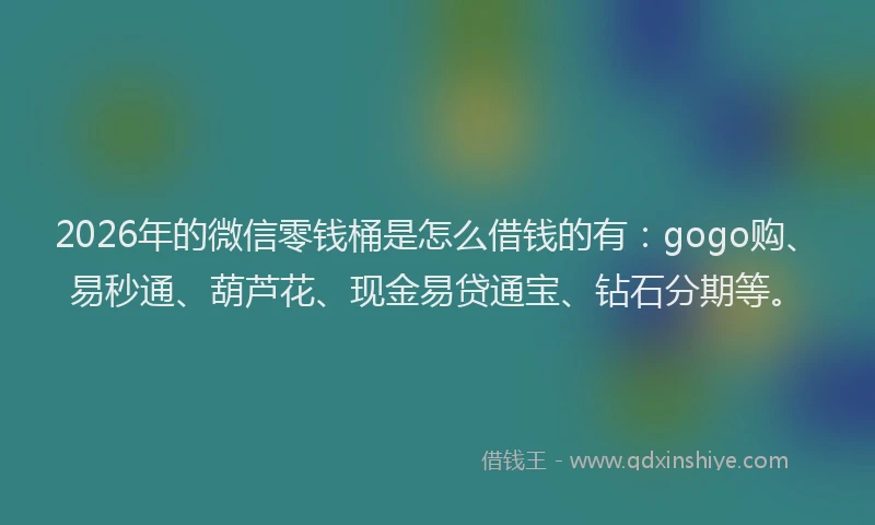 2026年的微信零钱桶是怎么借钱的有：gogo购、易秒通、葫芦花、现金易贷通宝、钻石分期等。