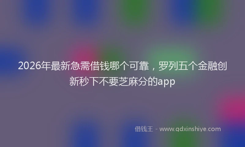 2026年最新急需借钱哪个可靠，罗列五个金融创新秒下不要芝麻分的app