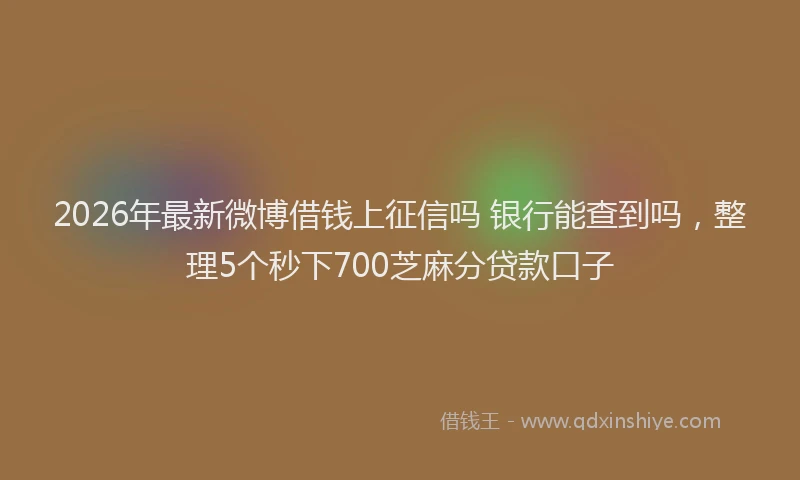 2026年最新微博借钱上征信吗 银行能查到吗，整理5个秒下700芝麻分贷款口子