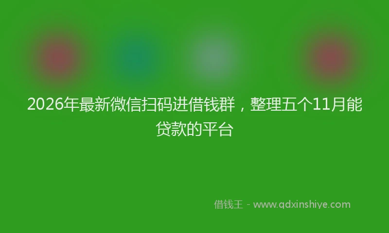 2026年最新微信扫码进借钱群，整理五个11月能贷款的平台