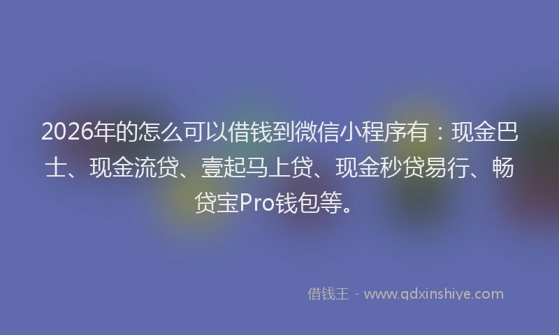 2026年的怎么可以借钱到微信小程序有：现金巴士、现金流贷、壹起马上贷、现金秒贷易行、畅贷宝Pro钱包等。