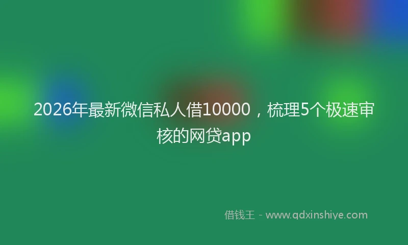 2026年最新微信私人借10000，梳理5个极速审核的网贷app
