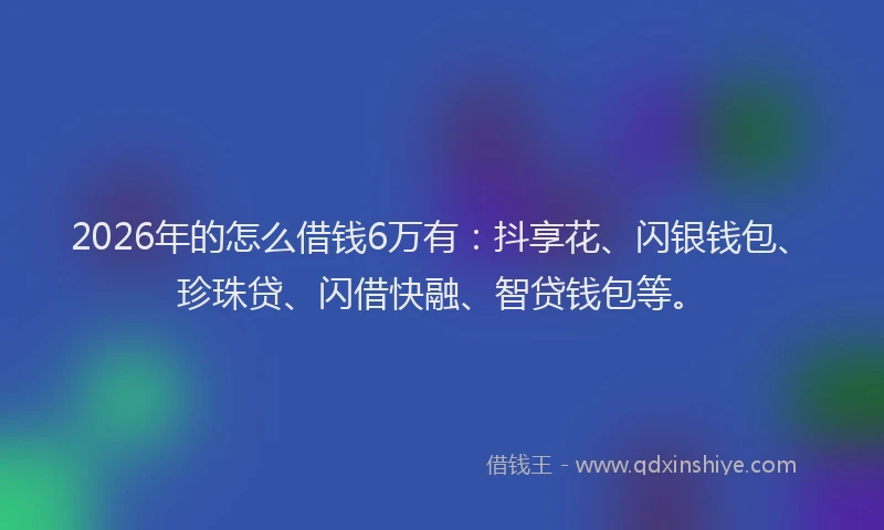 2026年的怎么借钱6万有：抖享花、闪银钱包、珍珠贷、闪借快融、智贷钱包等。