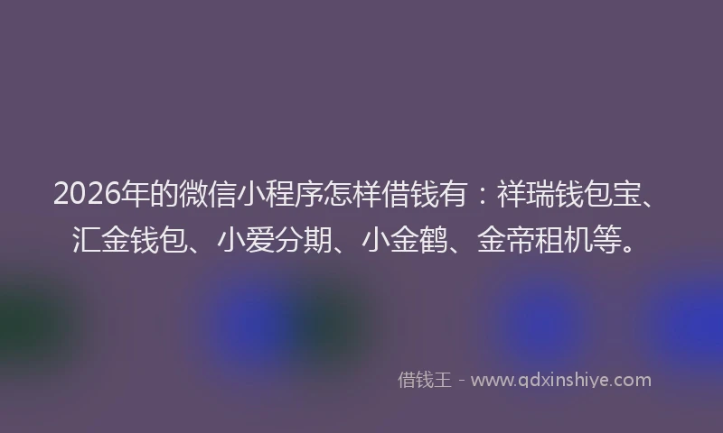 2026年的微信小程序怎样借钱有：祥瑞钱包宝、汇金钱包、小爱分期、小金鹤、金帝租机等。