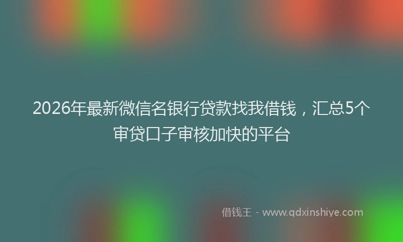 2026年最新微信名银行贷款找我借钱，汇总5个审贷口子审核加快的平台