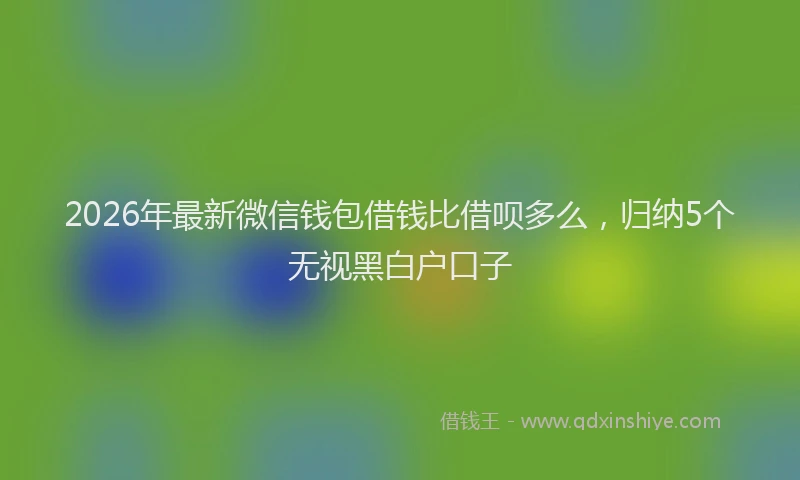 2026年最新微信钱包借钱比借呗多么，归纳5个无视黑白户口子