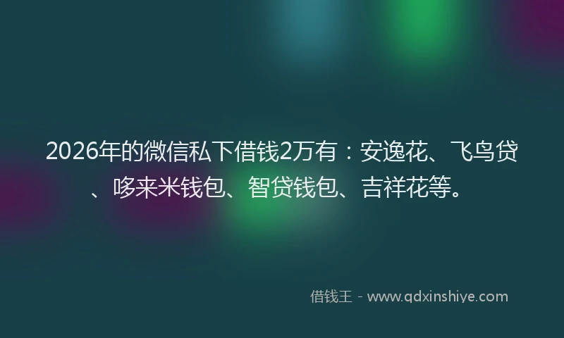 2026年的微信私下借钱2万有：安逸花、飞鸟贷、哆来米钱包、智贷钱包、吉祥花等。