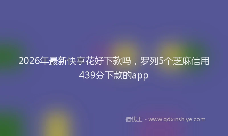 2026年最新快享花好下款吗，罗列5个芝麻信用439分下款的app