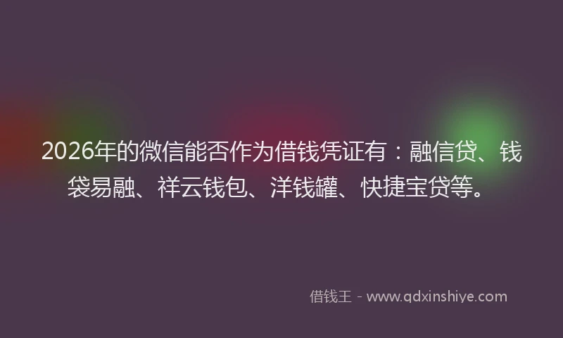 2026年的微信能否作为借钱凭证有：融信贷、钱袋易融、祥云钱包、洋钱罐、快捷宝贷等。