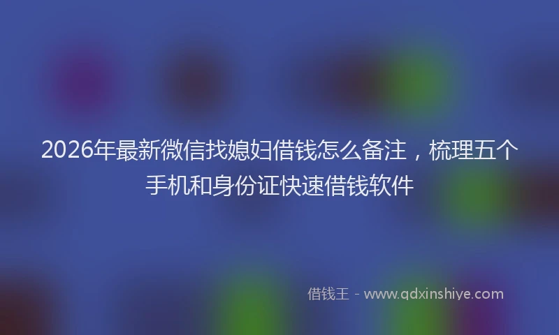 2026年最新微信找媳妇借钱怎么备注，梳理五个手机和身份证快速借钱软件