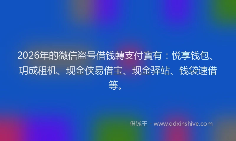 2026年的微信盗号借钱轉支付寶有：悦享钱包、玥成租机、现金侠易借宝、现金驿站、钱袋速借等。