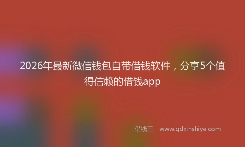 2026年最新微信钱包自带借钱软件，分享5个值得信赖的借钱app