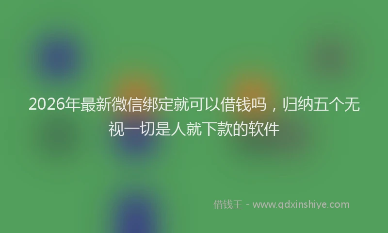 2026年最新微信绑定就可以借钱吗，归纳五个无视一切是人就下款的软件