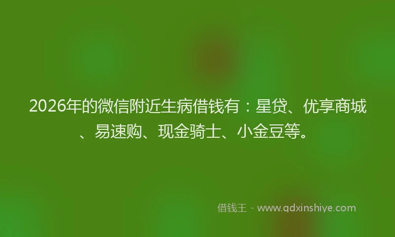 2026年的微信附近生病借钱有：星贷、优享商城、易速购、现金骑士、小金豆等。