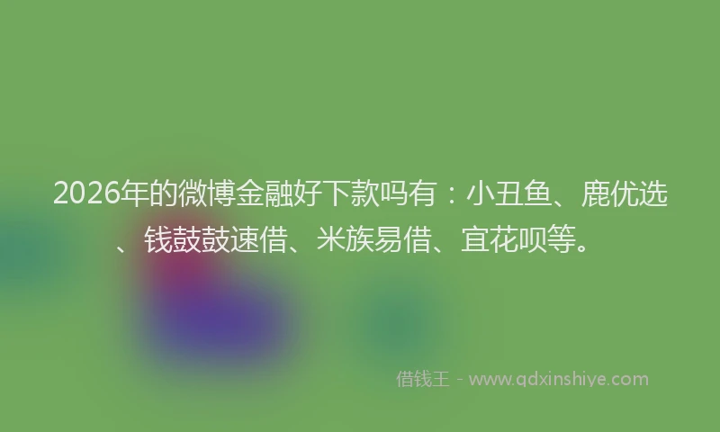 2026年的微博金融好下款吗有：小丑鱼、鹿优选、钱鼓鼓速借、米族易借、宜花呗等。