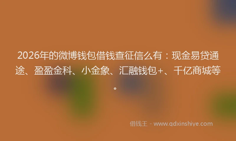 2026年的微博钱包借钱查征信么有：现金易贷通途、盈盈金科、小金象、汇融钱包+、千亿商城等。