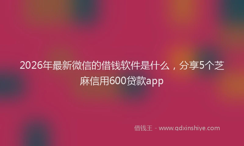 2026年最新微信的借钱软件是什么，分享5个芝麻信用600贷款app