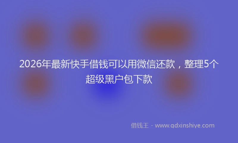 2026年最新快手借钱可以用微信还款，整理5个超级黑户包下款