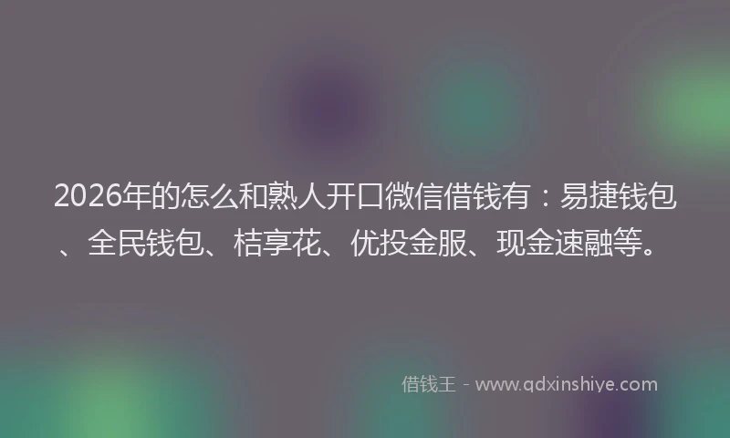 2026年的怎么和熟人开口微信借钱有：易捷钱包、全民钱包、桔享花、优投金服、现金速融等。