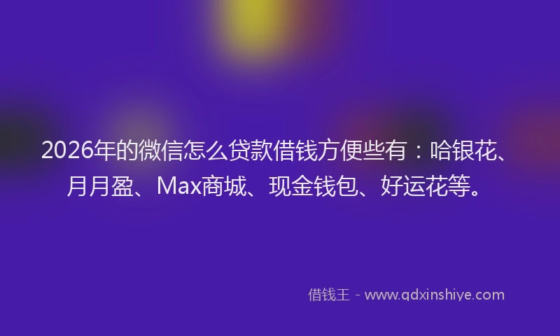 2026年的微信怎么贷款借钱方便些有：哈银花、月月盈、Max商城、现金钱包、好运花等。
