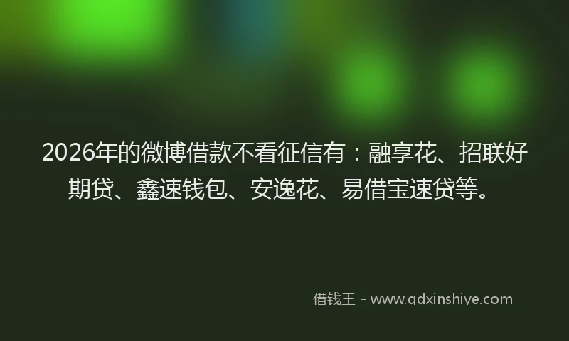 2026年的微博借款不看征信有：融享花、招联好期贷、鑫速钱包、安逸花、易借宝速贷等。