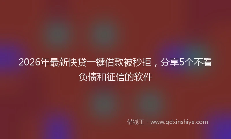 2026年最新快贷一键借款被秒拒，分享5个不看负债和征信的软件