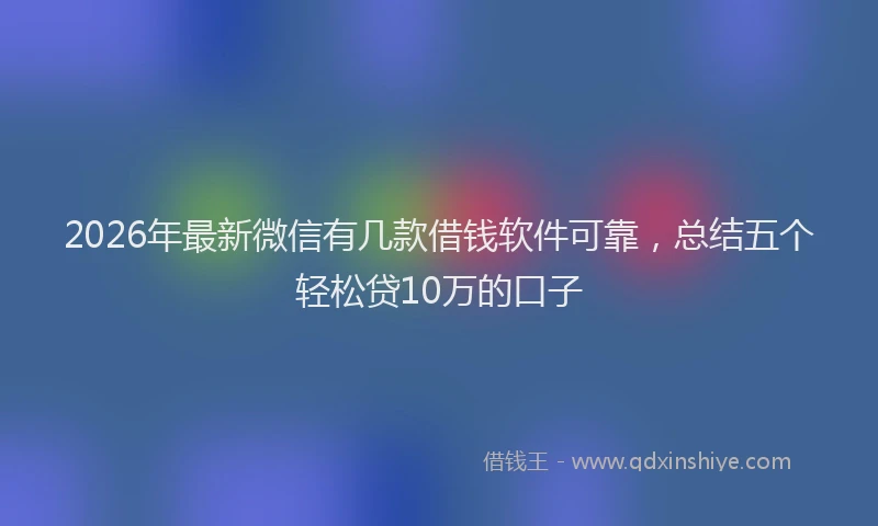 2026年最新微信有几款借钱软件可靠，总结五个轻松贷10万的口子