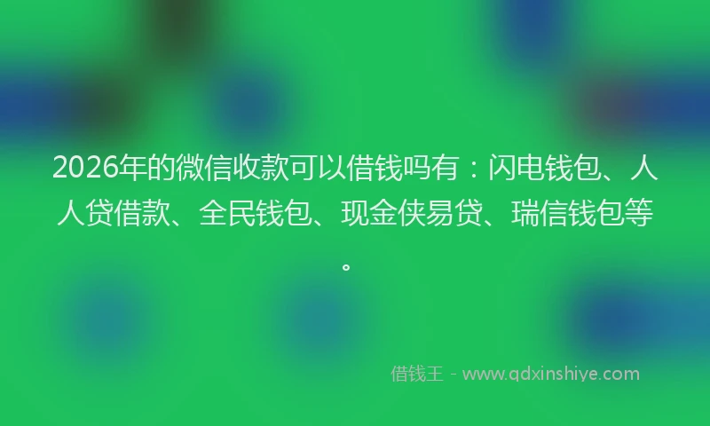 2026年的微信收款可以借钱吗有：闪电钱包、人人贷借款、全民钱包、现金侠易贷、瑞信钱包等。