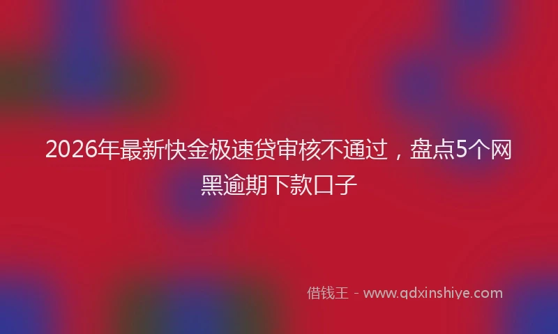2026年最新快金极速贷审核不通过，盘点5个网黑逾期下款口子