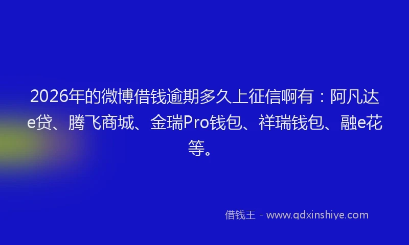 2026年的微博借钱逾期多久上征信啊有：阿凡达e贷、腾飞商城、金瑞Pro钱包、祥瑞钱包、融e花等。