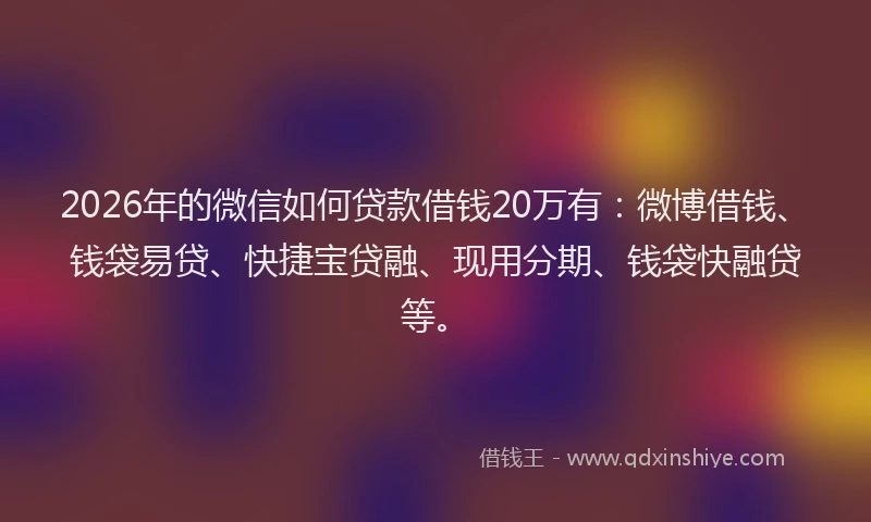 2026年的微信如何贷款借钱20万有：微博借钱、钱袋易贷、快捷宝贷融、现用分期、钱袋快融贷等。
