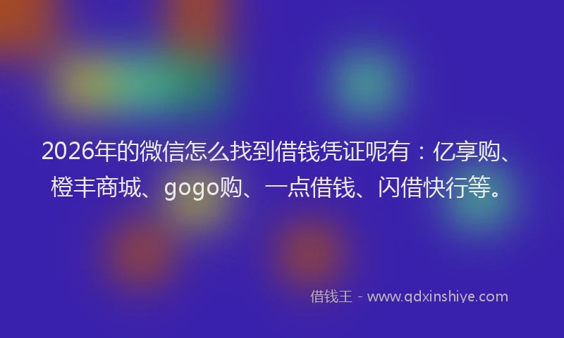 2026年的微信怎么找到借钱凭证呢有：亿享购、橙丰商城、gogo购、一点借钱、闪借快行等。