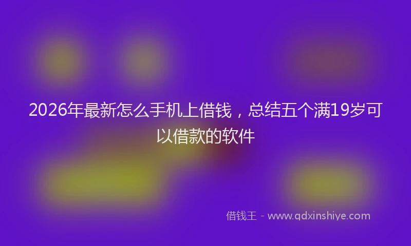 2026年最新怎么手机上借钱，总结五个满19岁可以借款的软件