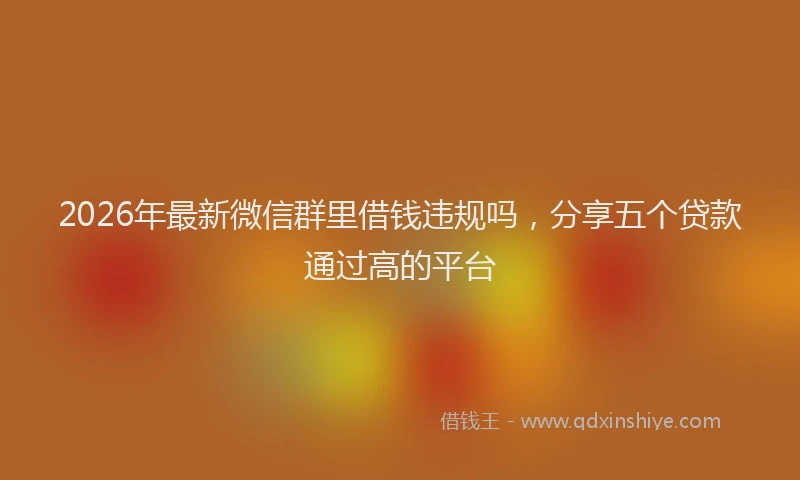 2026年最新微信群里借钱违规吗，分享五个贷款通过高的平台