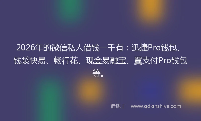 2026年的微信私人借钱一千有：迅捷Pro钱包、钱袋快易、畅行花、现金易融宝、翼支付Pro钱包等。