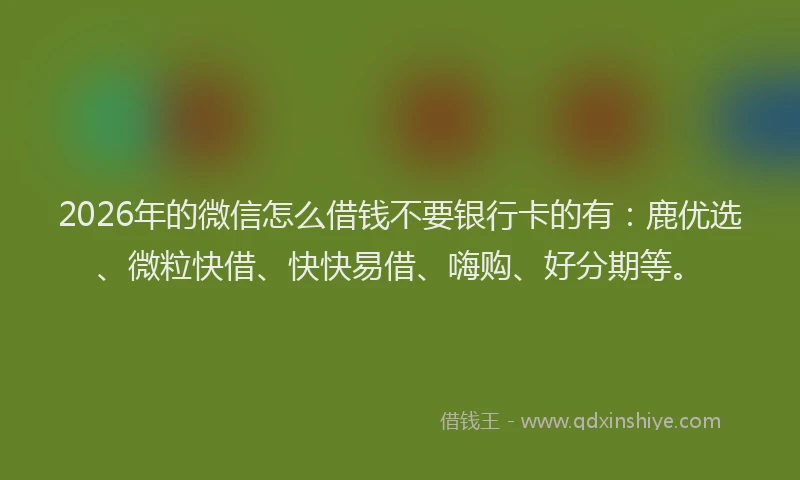 2026年的微信怎么借钱不要银行卡的有：鹿优选、微粒快借、快快易借、嗨购、好分期等。