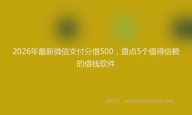 2026年最新微信支付分借500，盘点5个值得信赖的借钱软件