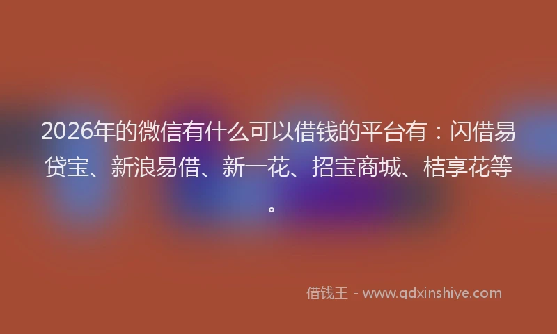 2026年的微信有什么可以借钱的平台有：闪借易贷宝、新浪易借、新一花、招宝商城、桔享花等。