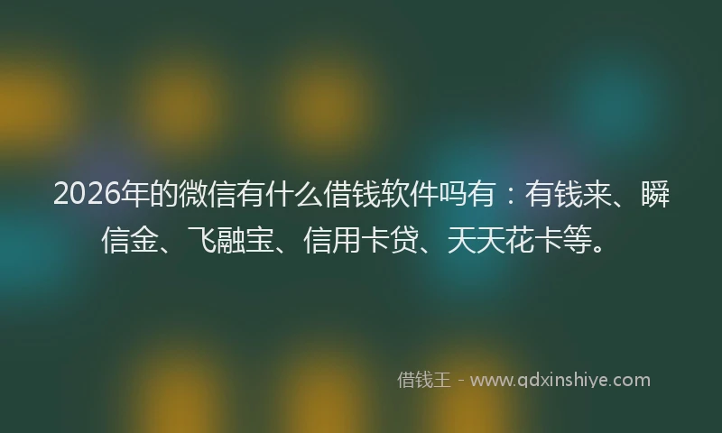2026年的微信有什么借钱软件吗有：有钱来、瞬信金、飞融宝、信用卡贷、天天花卡等。