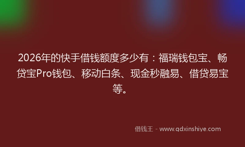 2026年的快手借钱额度多少有：福瑞钱包宝、畅贷宝Pro钱包、移动白条、现金秒融易、借贷易宝等。